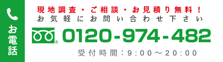 現地調査・ご相談・お見積り無料！お気軽にお問い合わせ下さい。お電話0120-974-482/受付時間：平日9:00～18:00