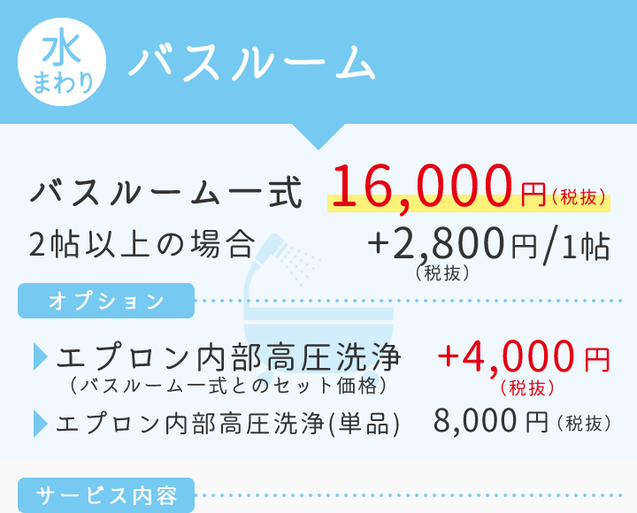 【水まわり】バスルーム　バスルーム一式16.000円（2帖以上の場合1帖につき+2.800円）/【オプション】エプロン内部高圧洗浄+4.000円（単品の場合は8.000円）