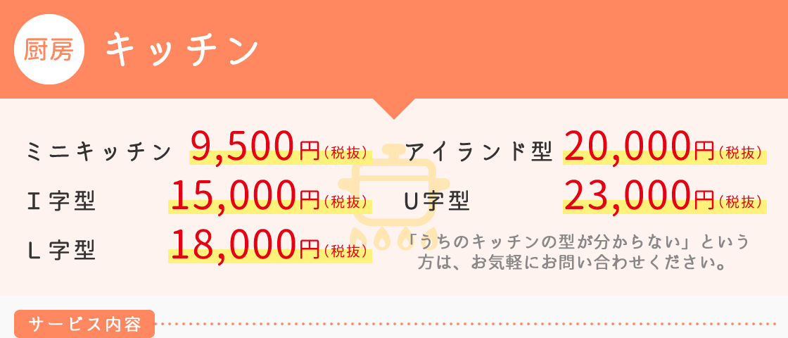 【厨房】キッチン　■ミニキッチン 9.500円　■Ｉ字型 15,000円　■Ｌ字型 18,000円　■アイランド型 20,000円　■U字型 23,000円　「うちのキッチンの型が分からない」という
　方は、お気軽にお問い合わせください。