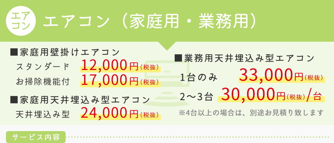 エアコン（家庭用・業務用）　■家庭用壁掛けエアコン 12,000円（お掃除機能付き17.000円）■家庭用天井埋込み型エアコン（天井埋込み型24,000円）■業務用天井埋込み型エアコン（1台のみ33,000円）（2～3台　1台に付き30,000円）※4台以上の場合は、別途お見積り致します