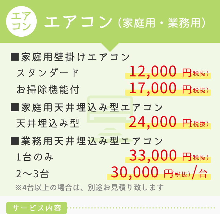 エアコン（家庭用・業務用）　■家庭用壁掛けエアコン 12,000円（お掃除機能付き17.000円）■家庭用天井埋込み型エアコン（天井埋込み型24,000円）■業務用天井埋込み型エアコン（1台のみ33,000円）（2～3台　1台に付き30,000円）※4台以上の場合は、別途お見積り致します