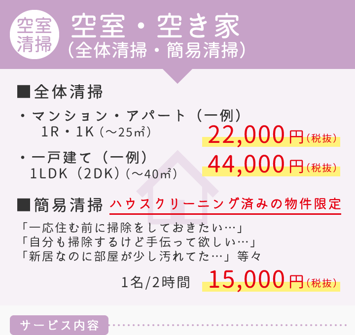 空室・空き家（全体清掃・簡易清掃）　■全体清掃（一例）マンション・アパート22,000円/一戸建て44,000円　■簡易清掃　ハウスクリーニング済みの物件限定1名2時間15,000円