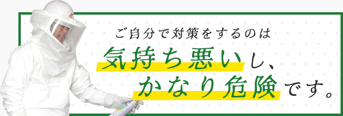 ご自分で対処するのは気持ち悪いし、かなり危険です。