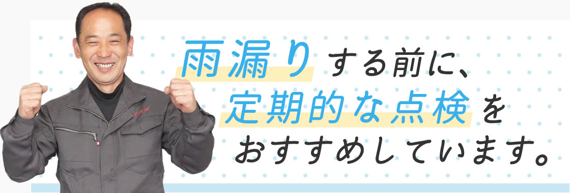 雨漏りする前に、定期的な点検をおすすめしています。